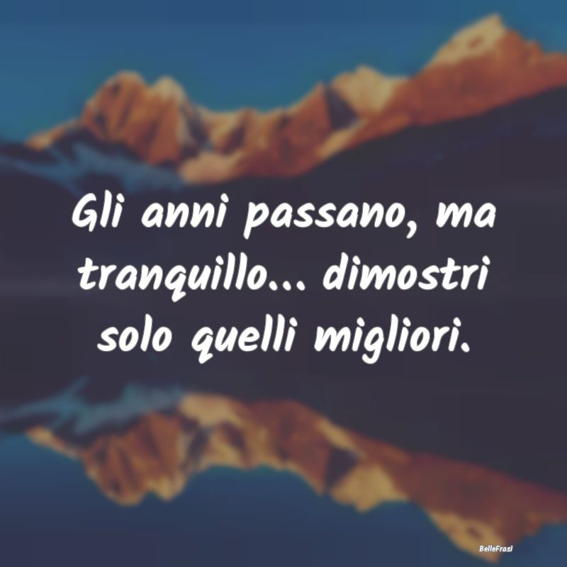 Frasi di Compleanno - Gli anni passano, ma tranquillo… dimostri solo q...