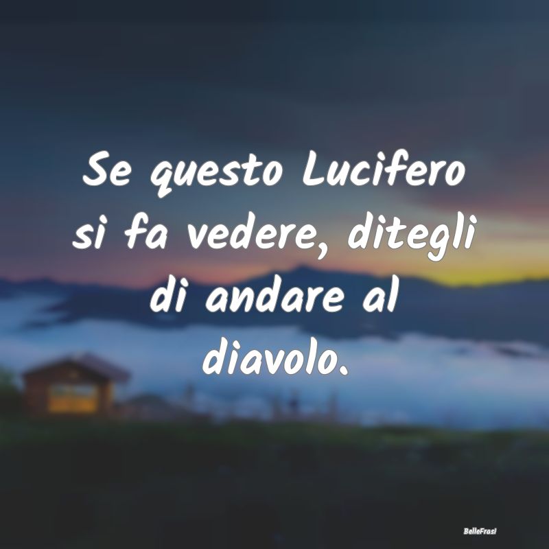 Se questo Lucifero si fa vedere, ditegli di andare...