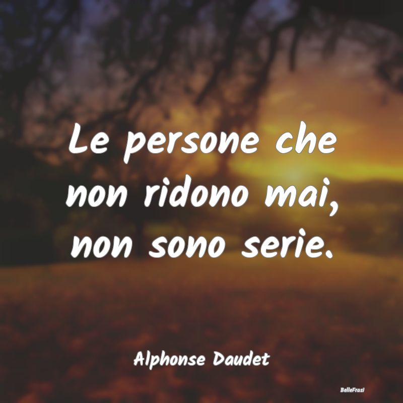 Le persone che non ridono mai, non sono serie....