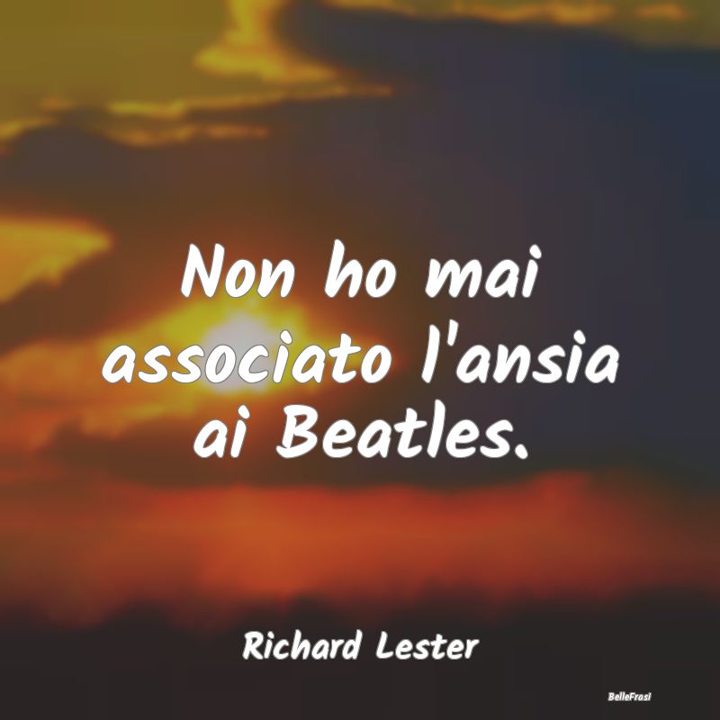 Frasi sull'Ansia - Non ho mai associato l'ansia ai Beatles....
