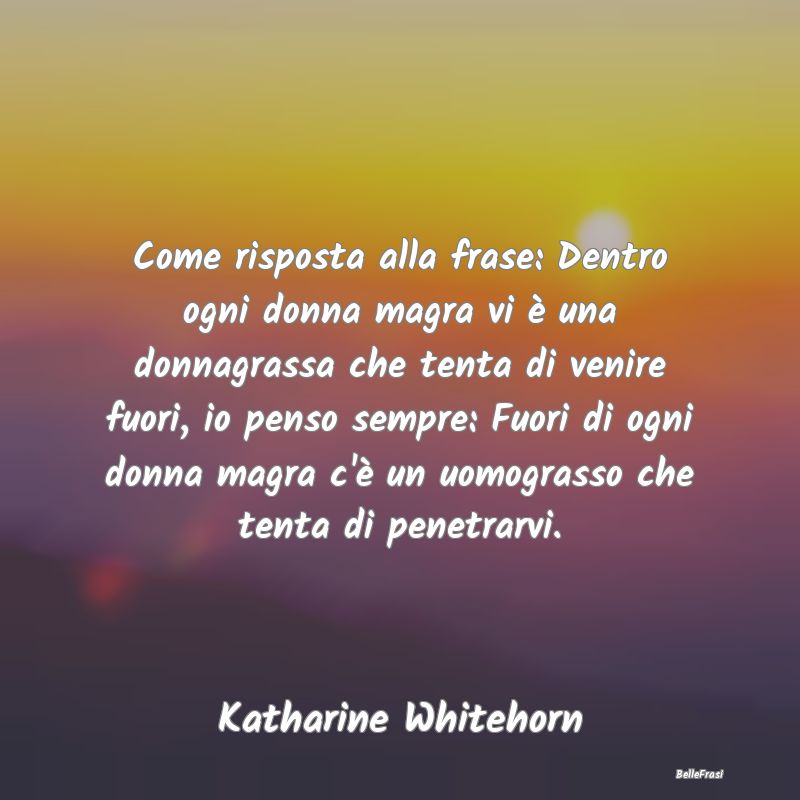 Frasi sull'Attrazione - Come risposta alla frase: Dentro ogni donna magra ...