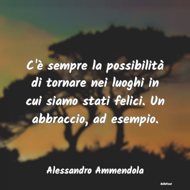 Frasi sugli Abbracci - C'è sempre la possibilità di tornare nei luoghi ...