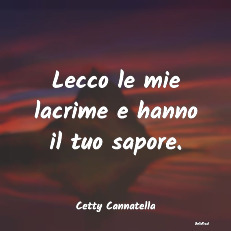 Frasi sulla Tristezza - Lecco le mie lacrime e hanno il tuo sapore....