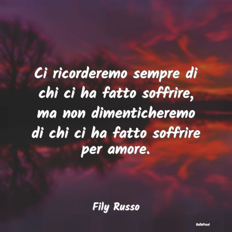 Frasi sulla Tristezza - Ci ricorderemo sempre di chi ci ha fatto soffrire,...