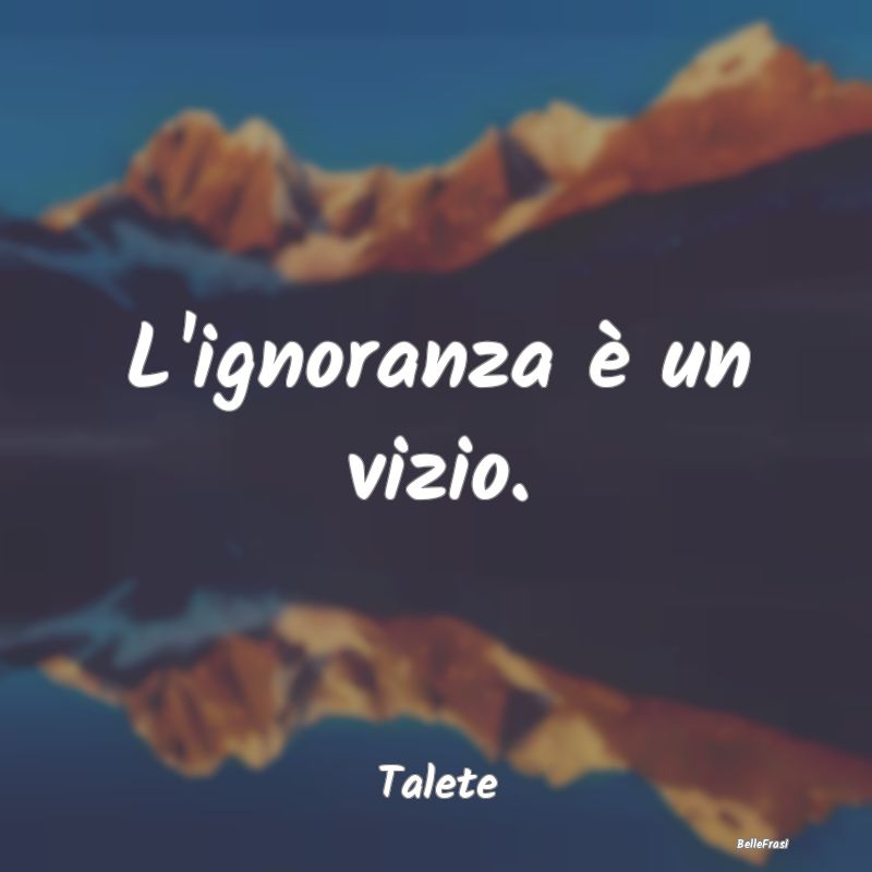 Frasi sull’Ignoranza - L'ignoranza è un vizio....