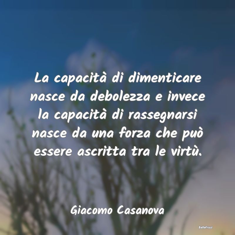 Frasi sulla Rassegnazione - La capacità di dimenticare nasce da debolezza e i...