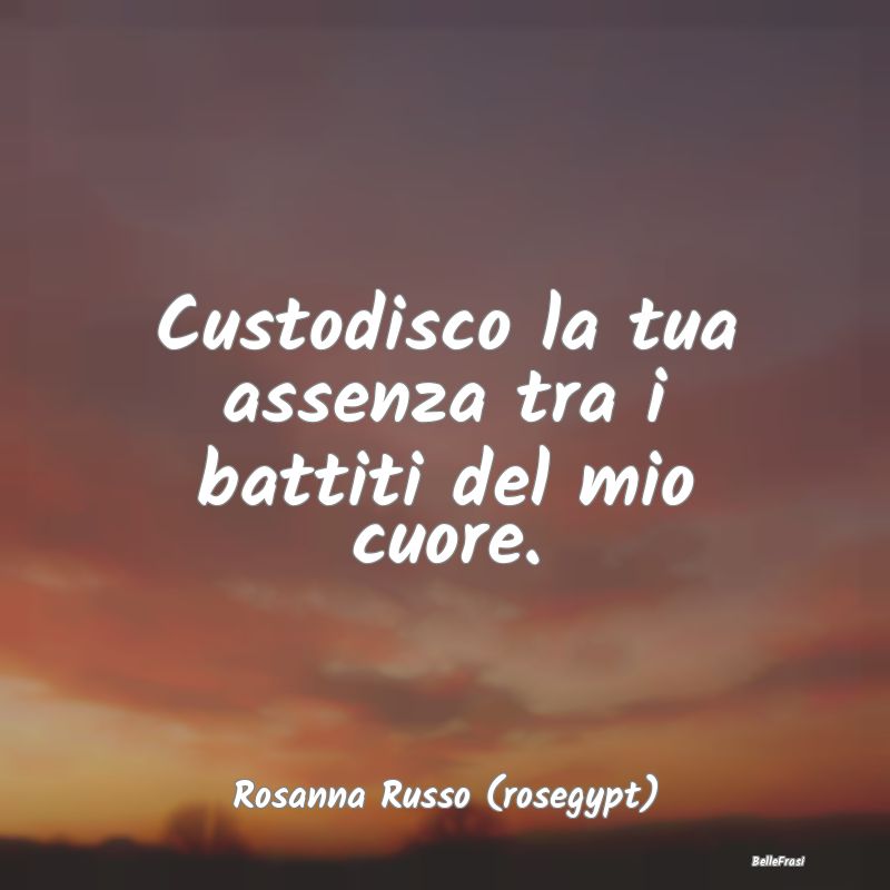 Frasi sulla Tristezza - Custodisco la tua assenza tra i battiti del mio cu...