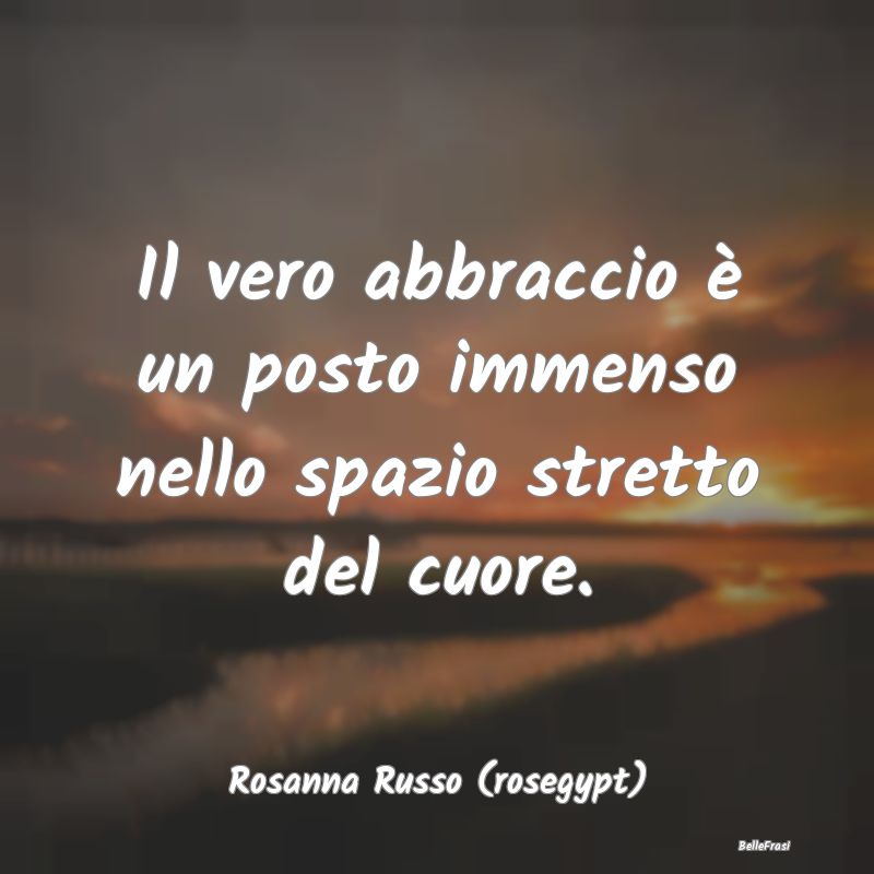 Frasi sugli Abbracci - Il vero abbraccio è un posto immenso nello spazio...