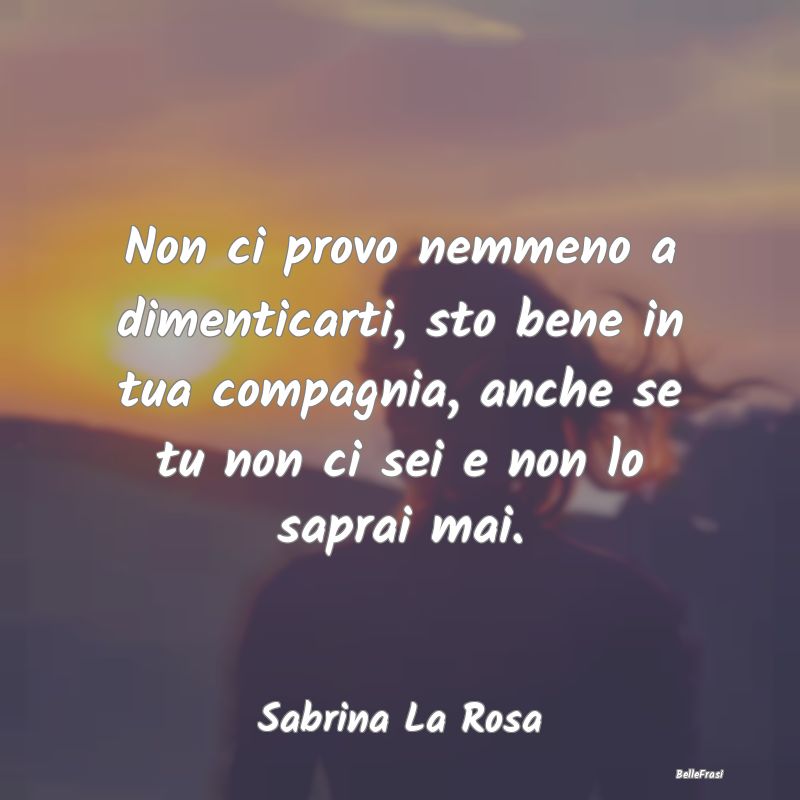 Frasi sulla Tristezza - Non ci provo nemmeno a dimenticarti, sto bene in t...