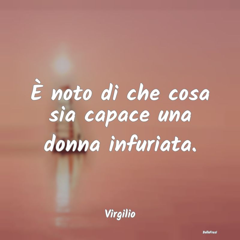 Frasi sulla Rabbia - È noto di che cosa sia capace una donna infuriata...