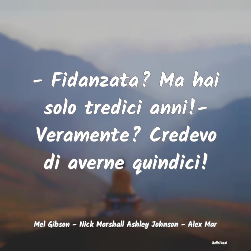 - Fidanzata? Ma hai solo tredici anni!- Veramente?...