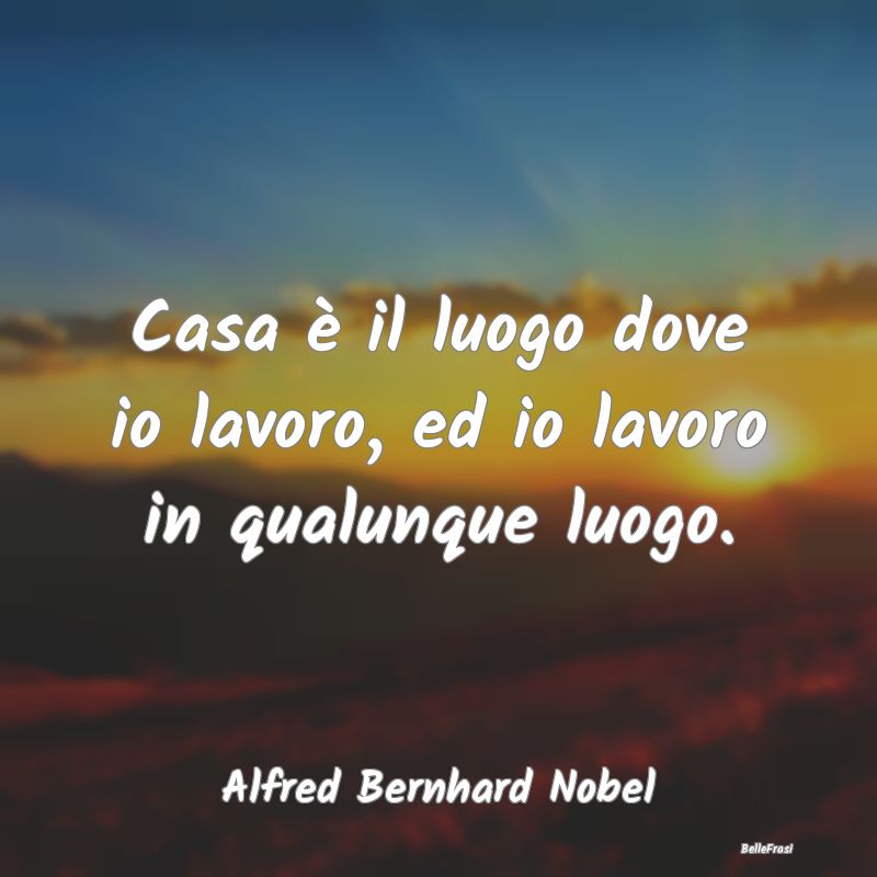 Frasi sul Lavoro - Casa è il luogo dove io lavoro, ed io lavoro in q...