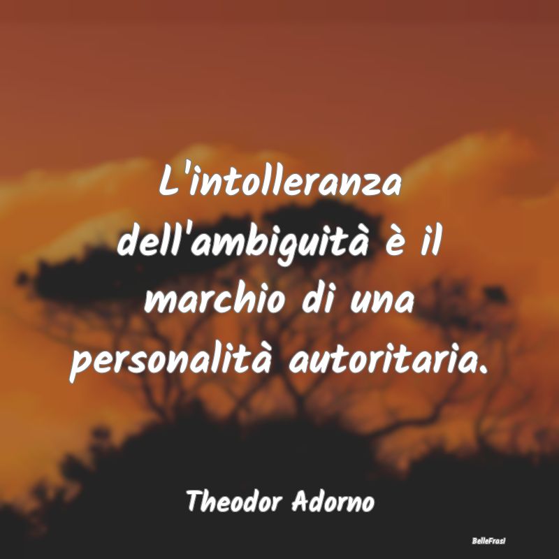 L'intolleranza dell'ambiguità è il marchio di un...