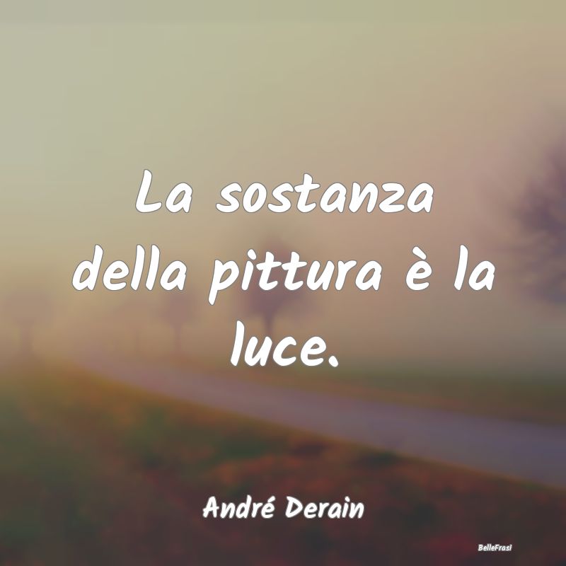 Frasi sulla pittura - La sostanza della pittura è la luce....