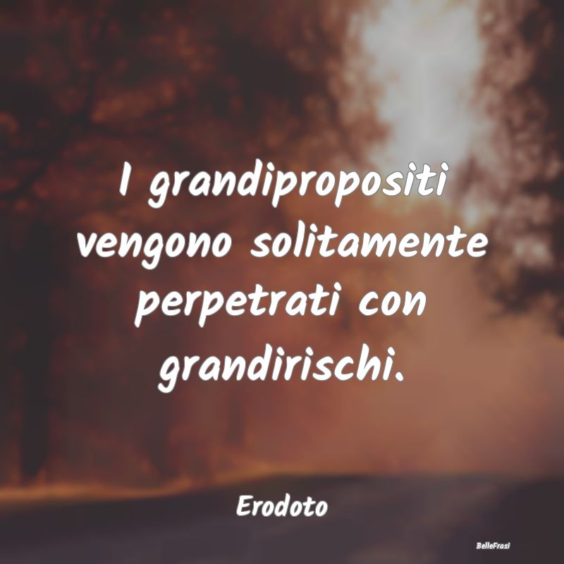 Frasi sul Rischio - I grandipropositi vengono solitamente perpetrati c...