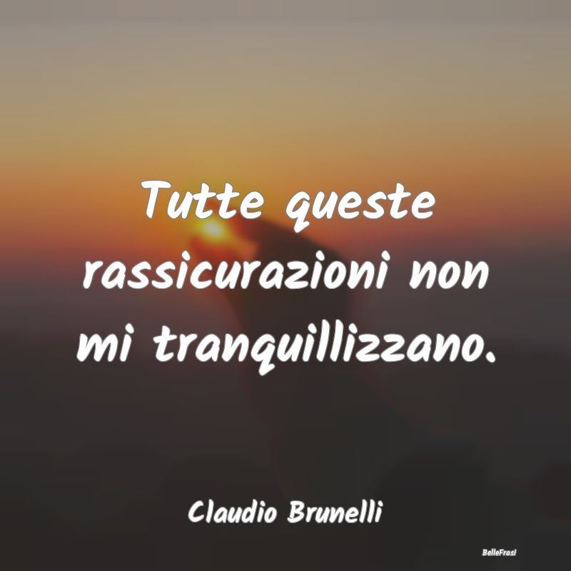 Frasi sulla Tristezza - Tutte queste rassicurazioni non mi tranquillizzano...