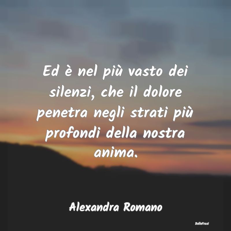 Frasi sulla Tristezza - Ed è nel più vasto dei silenzi, che il dolore pe...