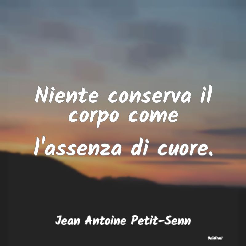 Frasi sul Cinismo - Niente conserva il corpo come l'assenza di cuore....