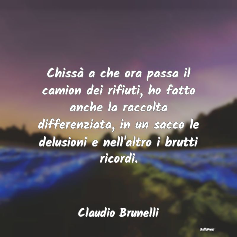 Frasi sulla Tristezza - Chissà a che ora passa il camion dei rifiuti, ho ...