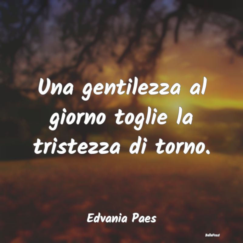 Frasi Abitudine - Una gentilezza al giorno toglie la tristezza di to...