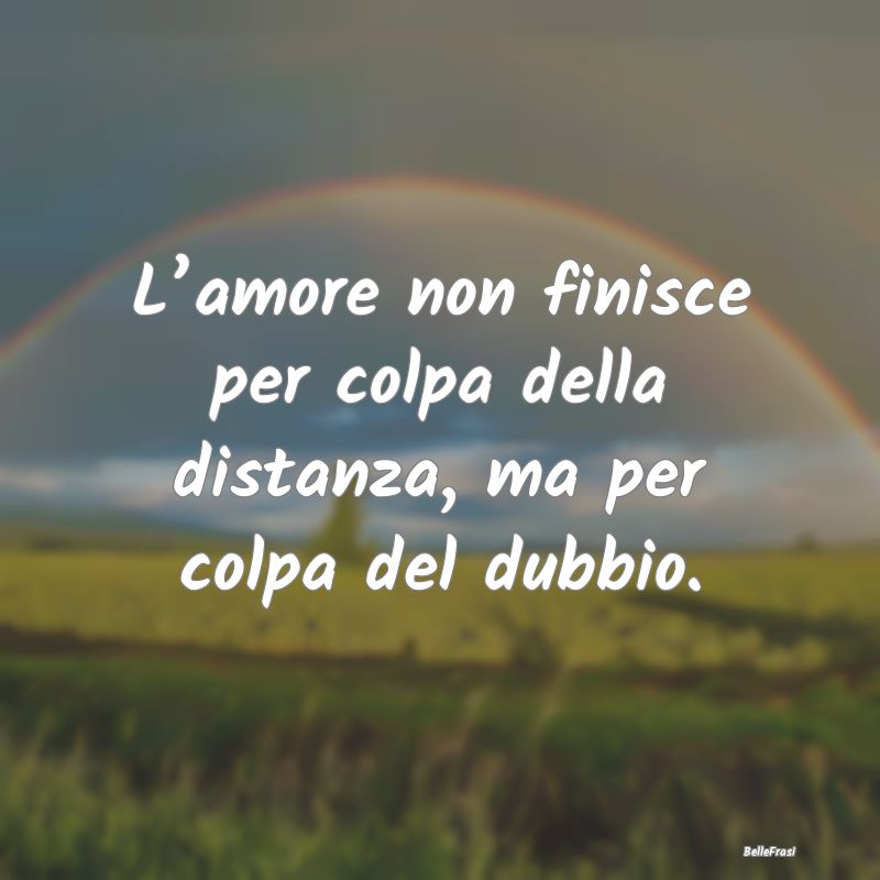 Frasi sull’amore a distanza - L’amore non finisce per colpa della distanza, ma...