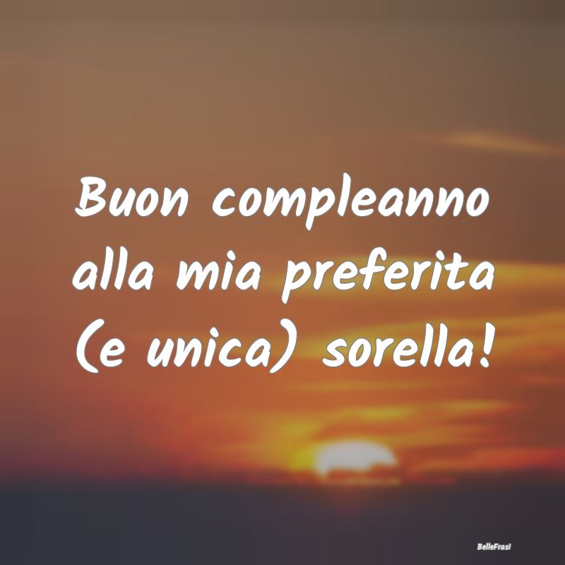 Frasi di Compleanno - Buon compleanno alla mia preferita (e unica) sorel...