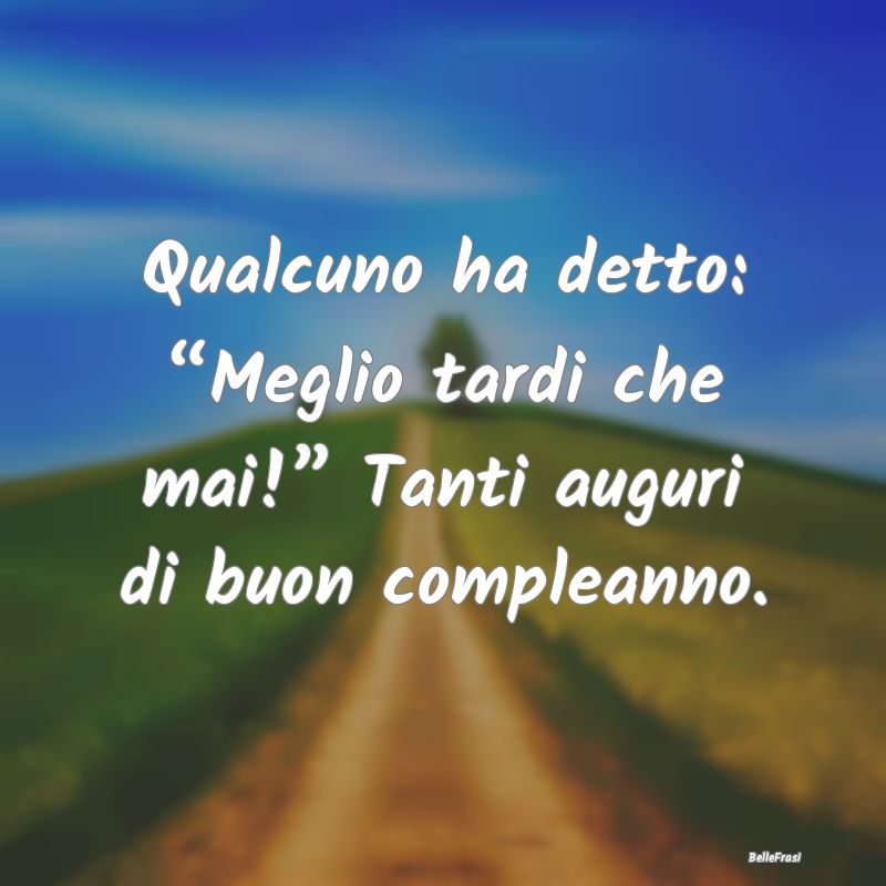 Frasi di Compleanno - Qualcuno ha detto: “Meglio tardi che mai!” Tan...