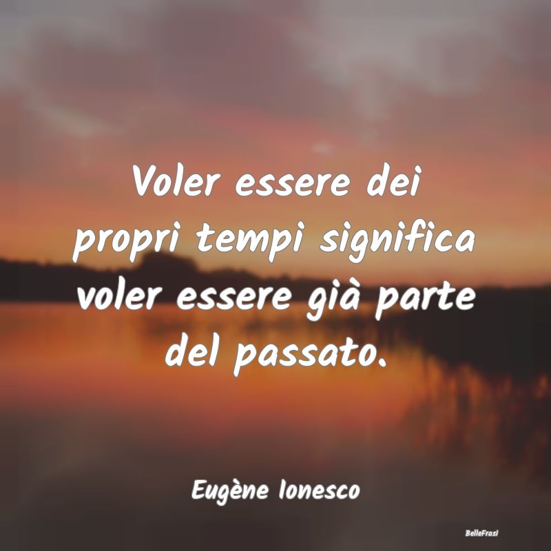 Frasi sul Passato - Voler essere dei propri tempi significa voler esse...