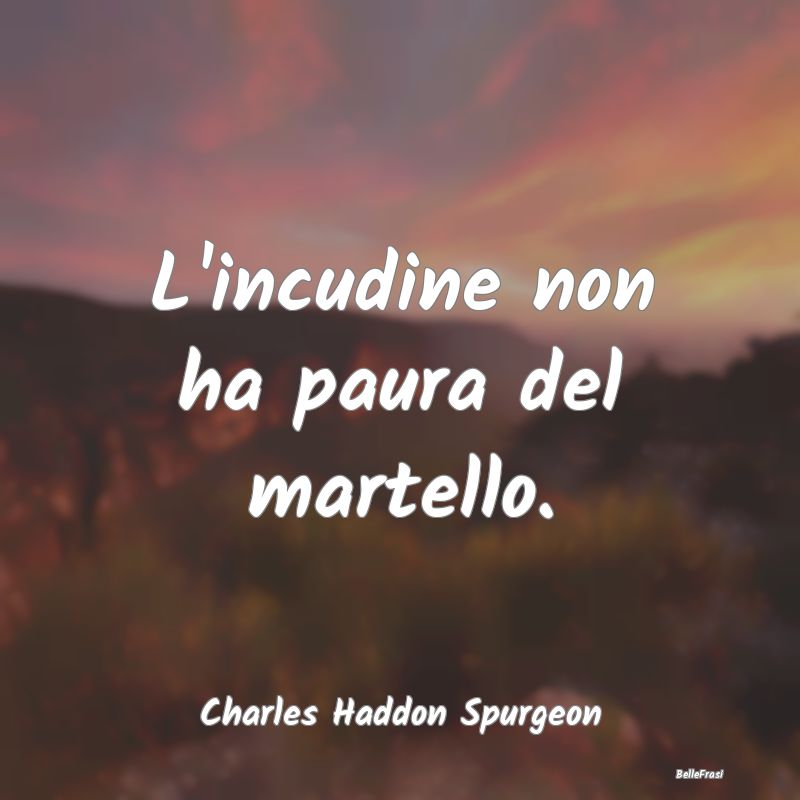 Frasi sulla Determinazione - L'incudine non ha paura del martello....