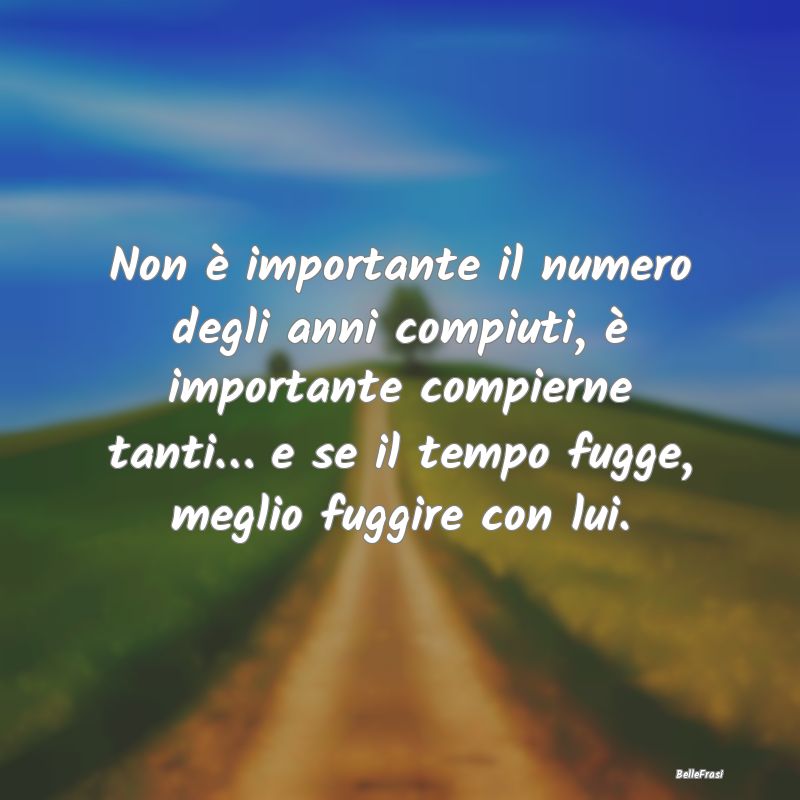 Frasi di Compleanno - Non è importante il numero degli anni compiuti, ...