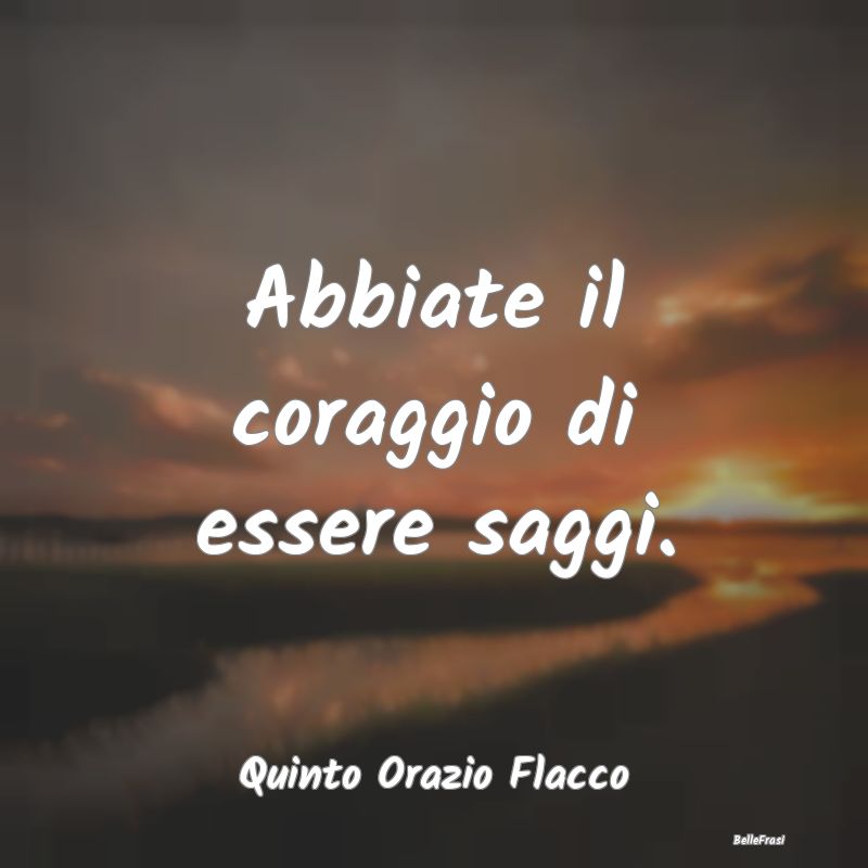 Abbiate il coraggio di essere saggi....