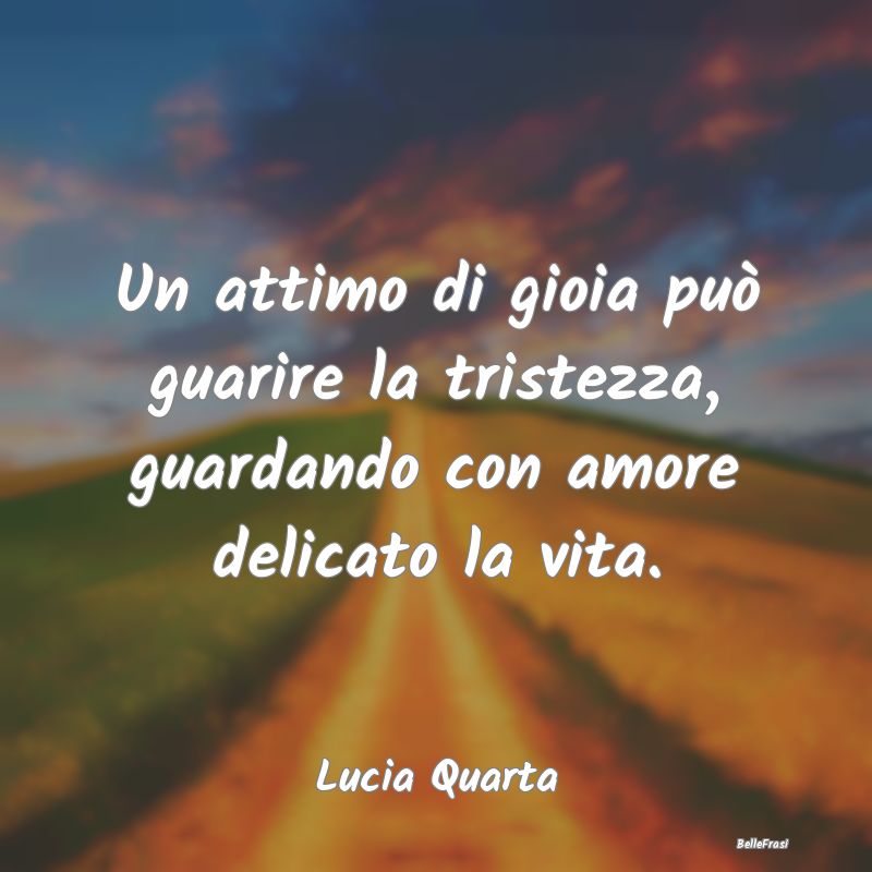 Frasi sulla Tristezza - Un attimo di gioia può guarire la tristezza, guar...