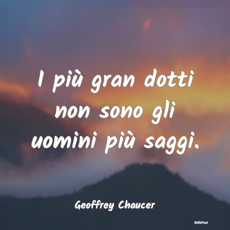 Frasi Sagge - I più gran dotti non sono gli uomini più saggi....