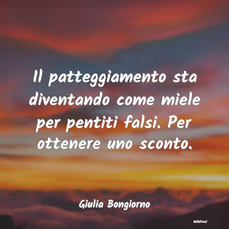 Frasi sul Pentimento - Il patteggiamento sta diventando come miele per pe...