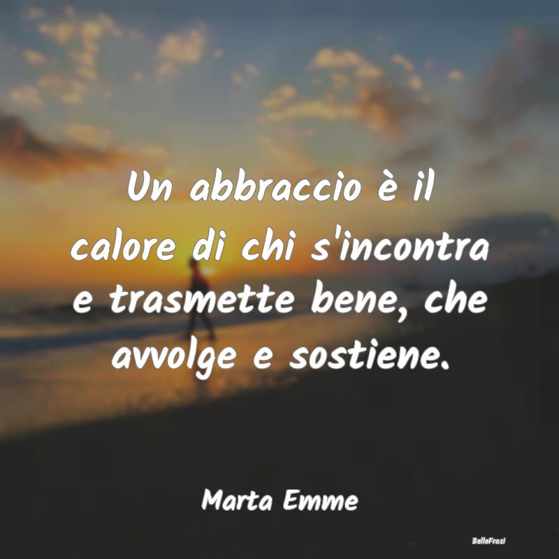 Frasi sugli Abbracci - Un abbraccio è il calore di chi s'incontra e tras...