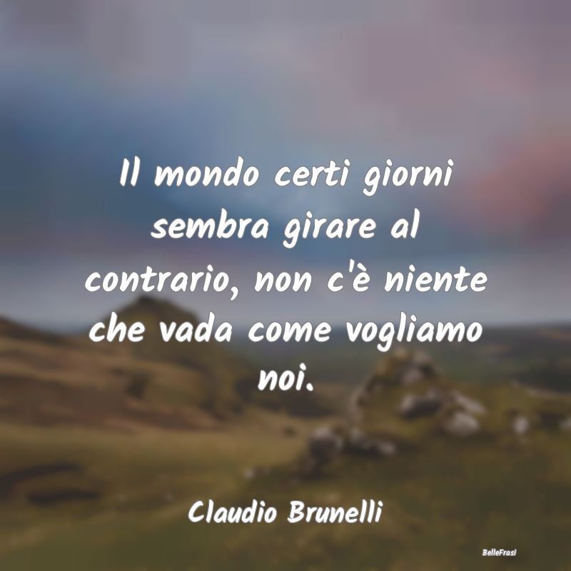 Frasi sulla Tristezza - Il mondo certi giorni sembra girare al contrario, ...