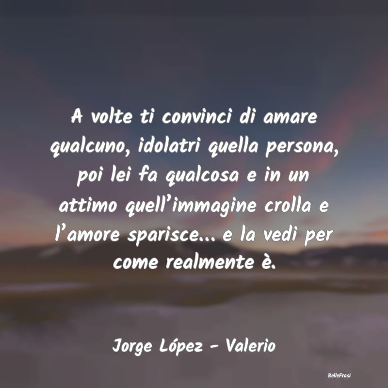 Frasi sul Lasciarsi - A volte ti convinci di amare qualcuno, idolatri qu...