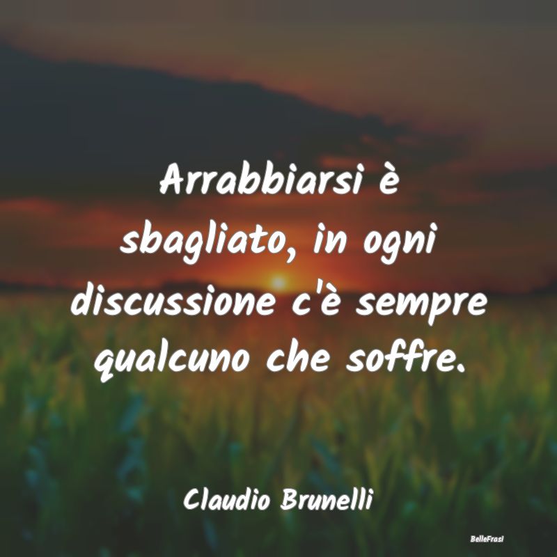 Frasi sulla Tristezza - Arrabbiarsi è sbagliato, in ogni discussione c'è...