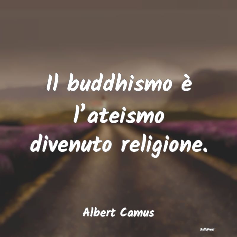 Il buddhismo è l’ateismo divenuto religione....
