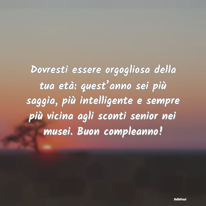 Frasi di Compleanno - Dovresti essere orgogliosa della tua età: quest...