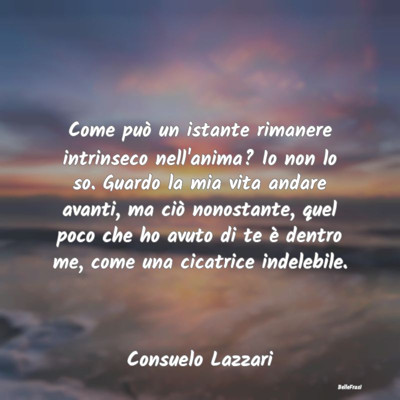 Frasi sulla Tristezza - Come può un istante rimanere intrinseco nell'anim...