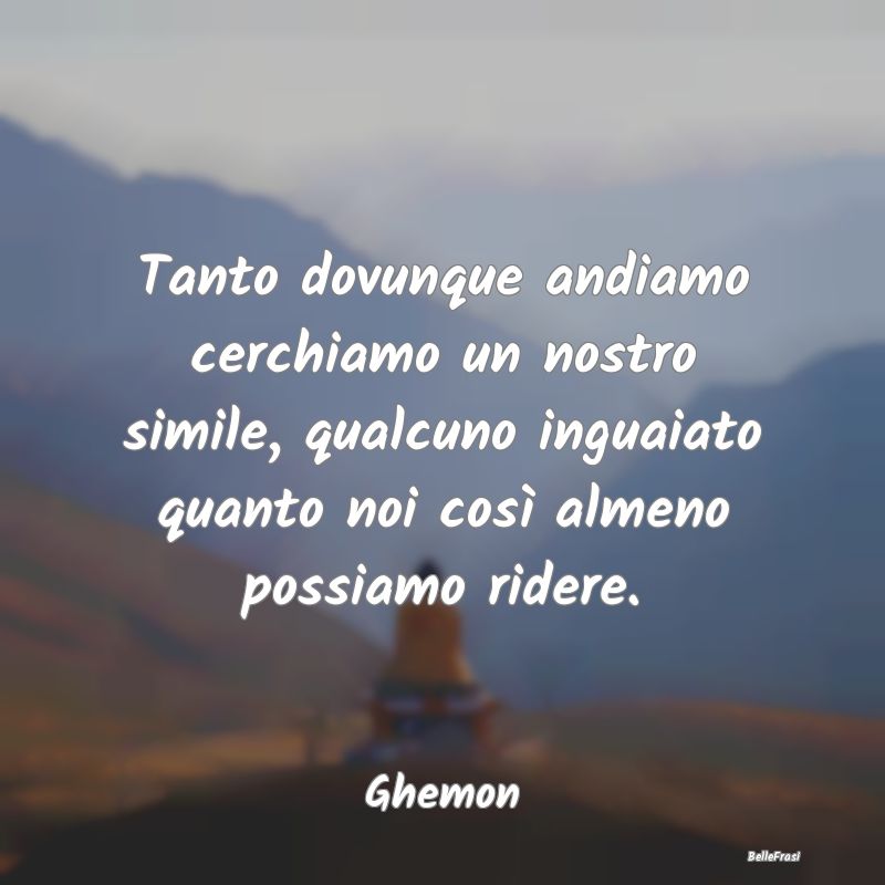 Frasi Canzoni - Tanto dovunque andiamo cerchiamo un nostro simile,...