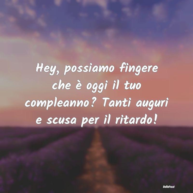 Frasi di Compleanno - Hey, possiamo fingere che è oggi il tuo compleann...