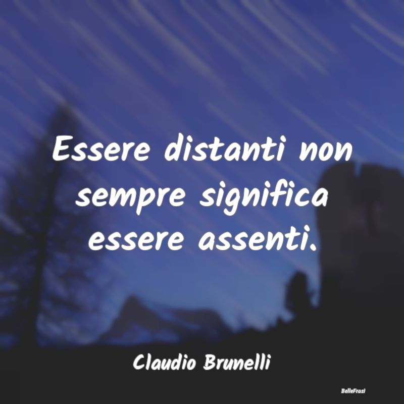 Frasi sulla Tristezza - Essere distanti non sempre significa essere assent...