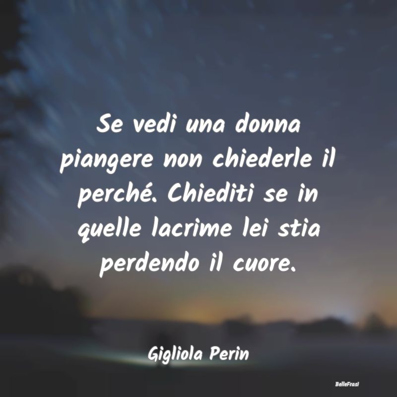 Frasi sulla Tristezza - Se vedi una donna piangere non chiederle il perch...