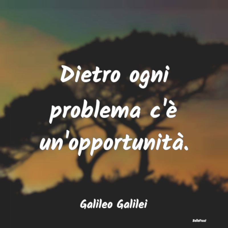 Frasi sulle Opportunità - Dietro ogni problema c'è un'opportunità....