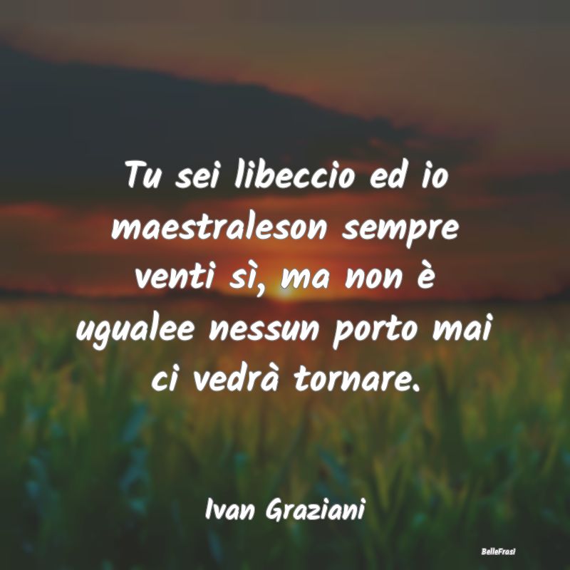 Frasi sul Lasciarsi - Tu sei libeccio ed io maestraleson sempre venti s...