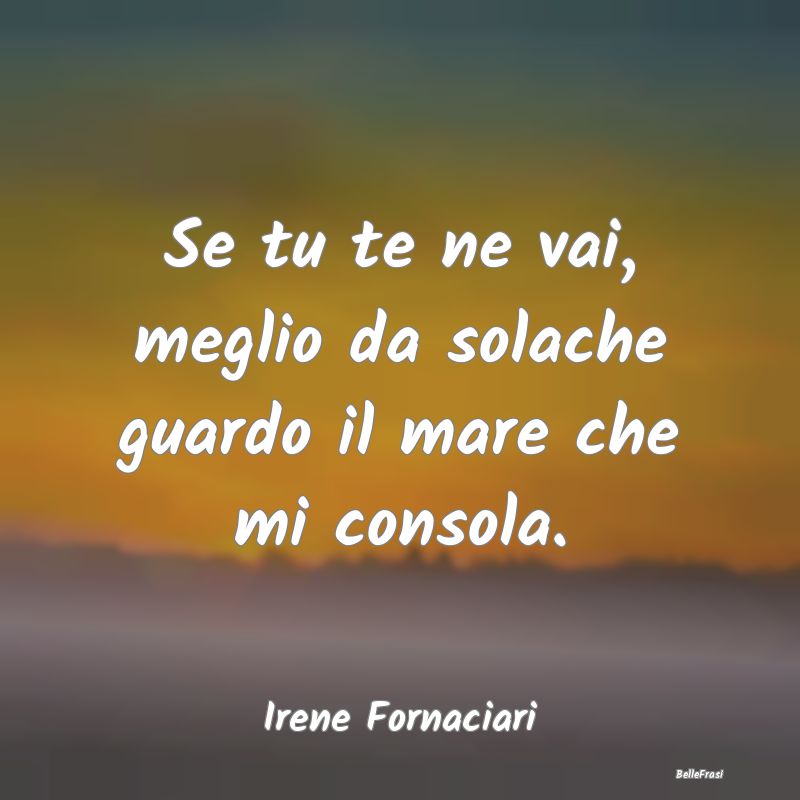 Frasi sul Lasciarsi - Se tu te ne vai, meglio da solache guardo il mare ...