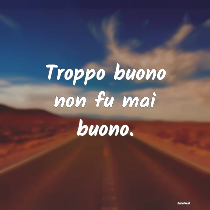 Frasi Apparenza - Troppo buono non fu mai buono....