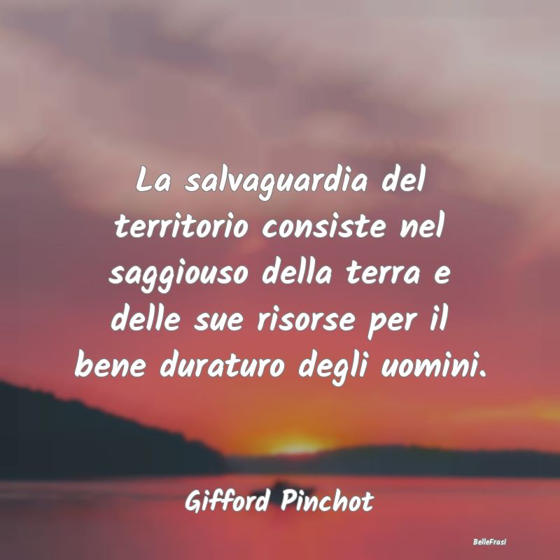 Frasi sull'Ambiente - La salvaguardia del territorio consiste nel saggio...